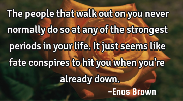 The people that walk out on you never normally do so at any of the strongest periods in your life.
