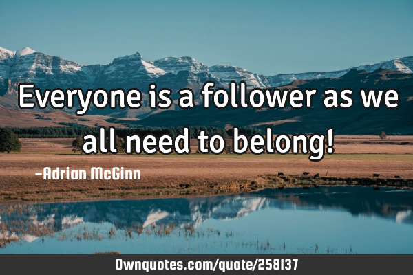 Everyone is a follower as we all need to belong!