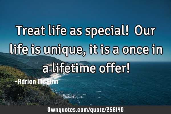 Treat life as special! Our life is unique, it is a once in a lifetime offer!