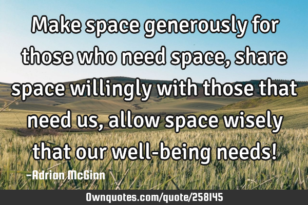 Make space generously for those who need space, share space willingly with those that need us,