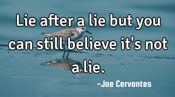 Lie after a lie but you can still believe it
