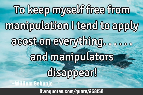 To keep myself free from manipulation i tend to apply acost on everything...... and manipulators