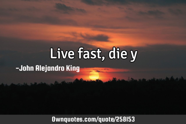 Live fast, die