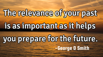 The relevance of your past is as important as it helps you prepare for the future.