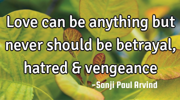 Love can be anything but never should be betrayal, hatred & vengeance