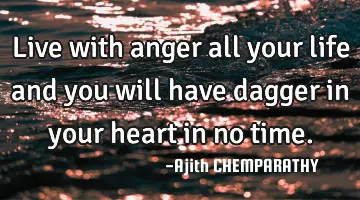 live with anger all your life and you will have dagger in your heart in no