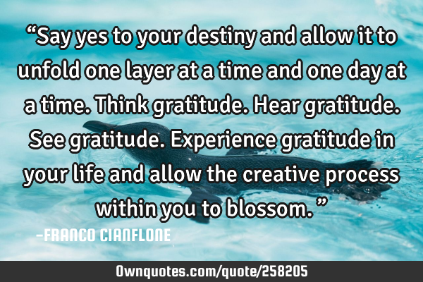 “Say yes to your destiny and allow it to unfold one layer at a time and one day at a time. Think