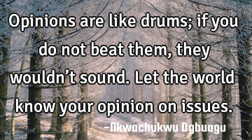 Opinions are like drums; if you do not beat them, they wouldn’t sound. Let the world know your