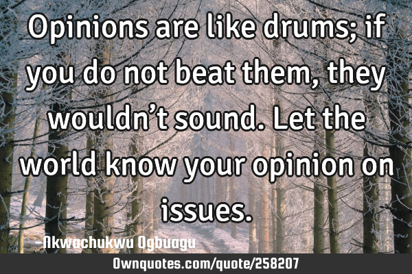 Opinions are like drums; if you do not beat them, they wouldn’t sound. Let the world know your
