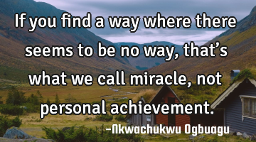 If you find a way where there seems to be no way, that’s what we call miracle, not personal