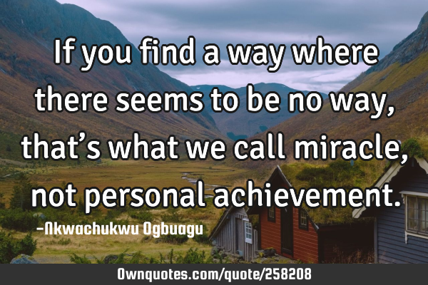 If you find a way where there seems to be no way, that’s what we call miracle, not personal