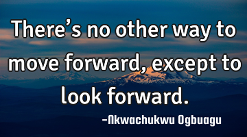 There’s no other way to move forward, except to look forward.