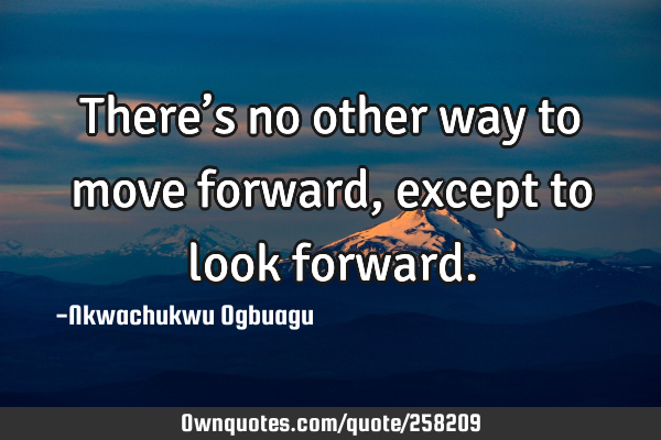 There’s no other way to move forward, except to look