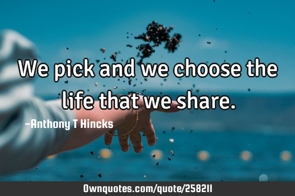 We pick and we choose the life that we