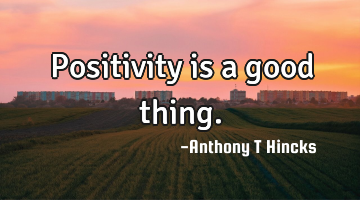 Positivity is a good thing.