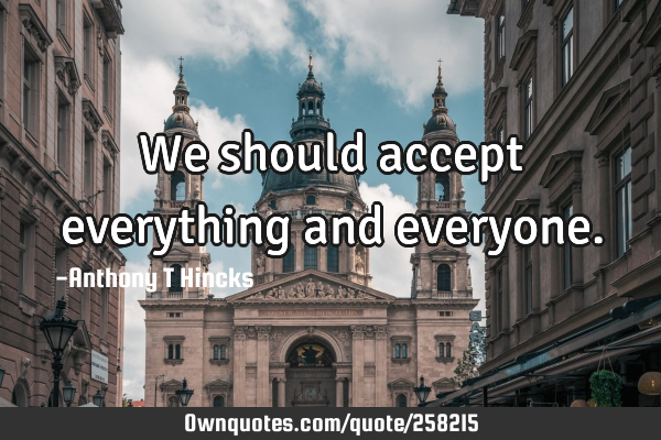 We should accept everything and