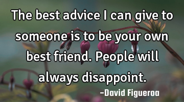 The best advice I can give to someone is to be your own best friend. People will always disappoint.