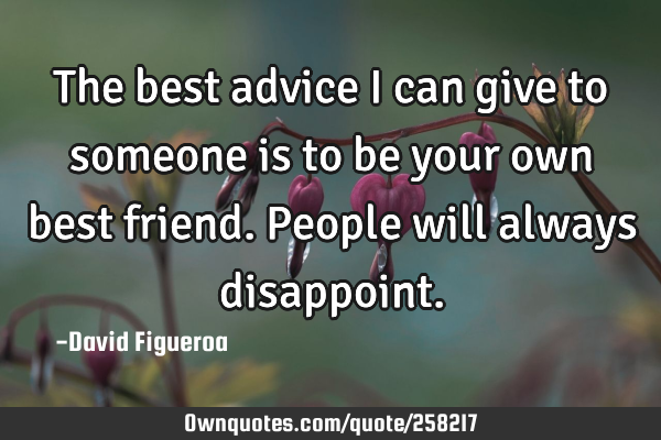 The best advice I can give to someone is to be your own best friend. People will always