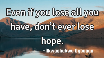 Even if you lose all you have, don’t ever lose hope.