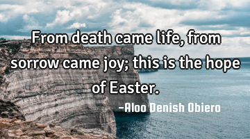 From death came life, from sorrow came joy; this is the hope of Easter.
