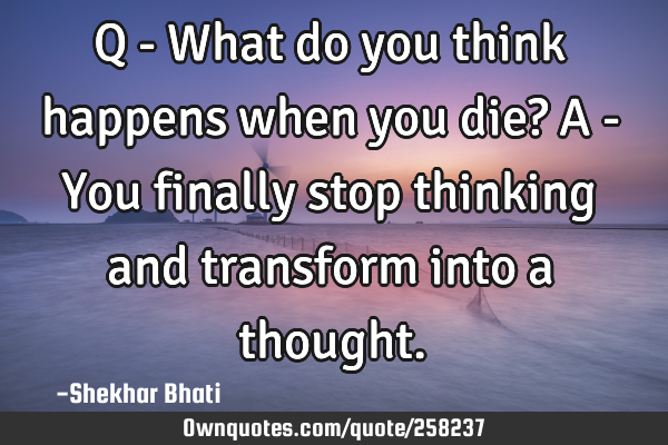 Q - What do you think happens when you die?
A - You finally stop thinking and transform into a