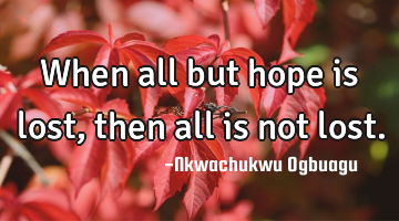 When all but hope is lost, then all is not lost.