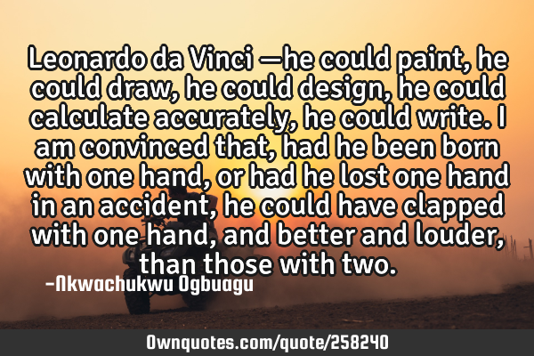 Leonardo da Vinci —he could paint, he could draw, he could design, he could calculate accurately,