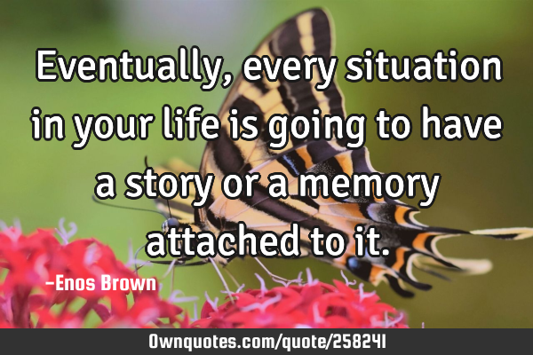 Eventually, every situation in your life is going to have a story or a memory attached to