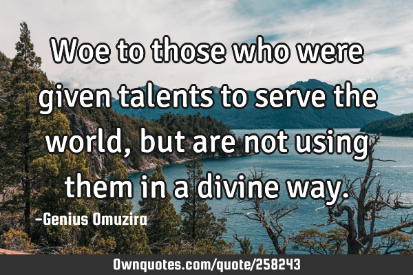 Woe to those who were given talents to serve the world, but are not using them in a divine