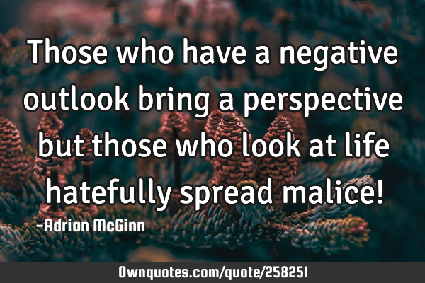 Those who have a negative outlook bring a perspective but those who look at life hatefully spread
