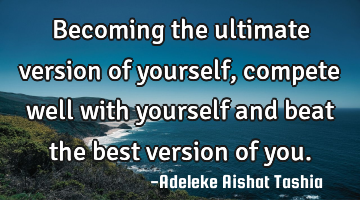 Becoming the ultimate version of yourself, compete well with yourself and beat the best version of