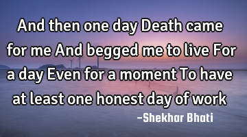 And then one day
Death came for me
And begged me to live
For a day
Even for a moment
To have