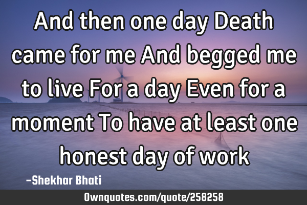 And then one day
Death came for me
And begged me to live
For a day
Even for a moment
To have