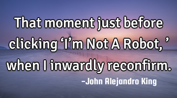 That moment just before clicking ‘I’m Not A Robot,’ when I inwardly reconfirm.