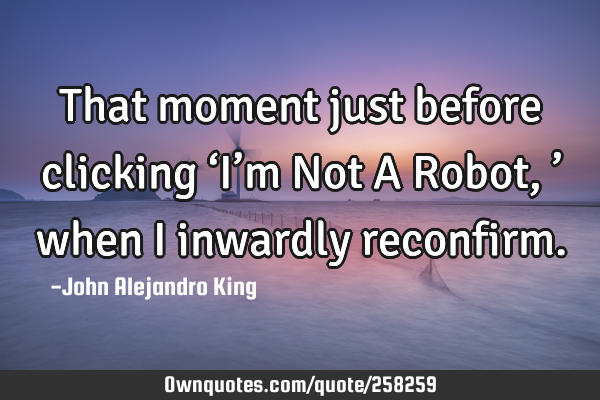 That moment just before clicking ‘I’m Not A Robot,’ when I inwardly