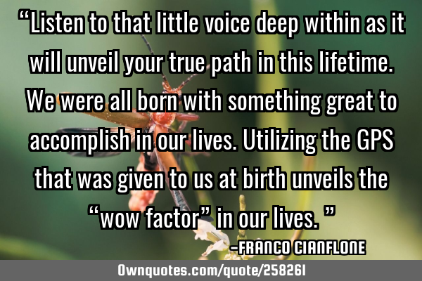 “Listen to that little voice deep within as it will unveil your true path in this lifetime. We