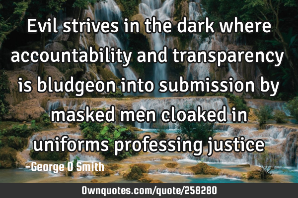 Evil strives in the dark where accountability and transparency is bludgeon into submission by