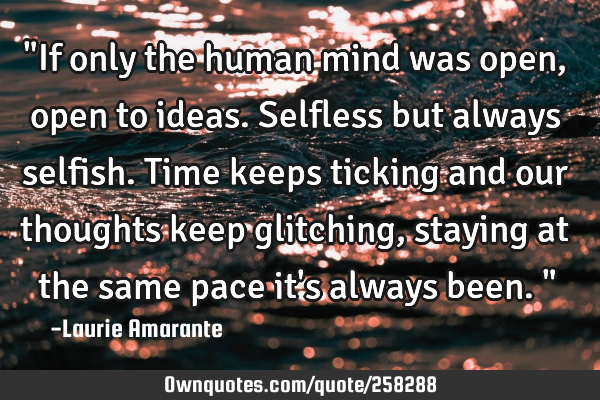 "If only the human mind was open, open to ideas. Selfless but always selfish. Time keeps ticking