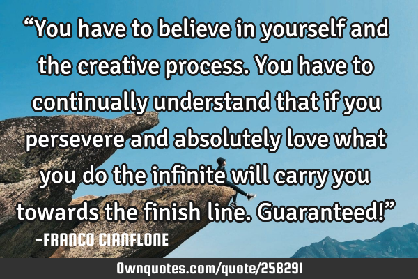 “You have to believe in yourself and the creative process. You have to continually understand