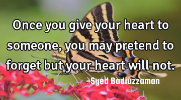 Once you give your heart to someone, you may pretend to forget but your heart will not.