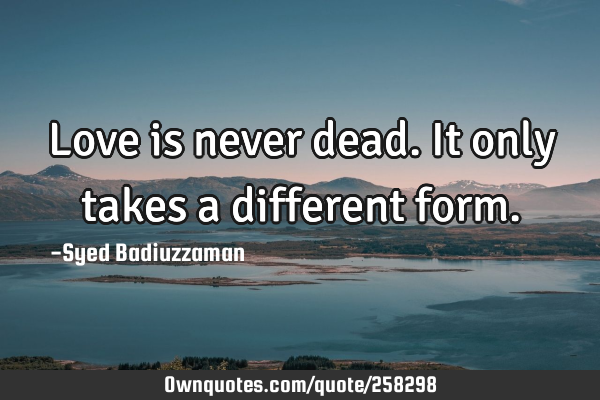 Love is never dead. It only takes a different