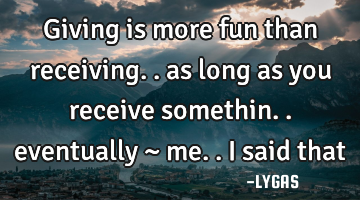Giving is more fun than receiving.. as long as you receive somethin.. eventually
~ me.. I said that