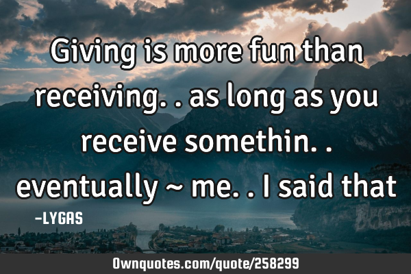 Giving is more fun than receiving.. as long as you receive somethin.. eventually
~ me.. I said