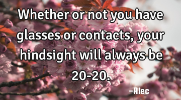 Whether or not you have glasses or contacts, your hindsight will always be 20-20.
