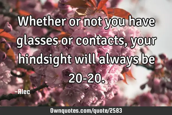 Whether or not you have glasses or contacts, your hindsight will always be 20-20