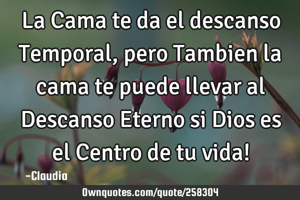 La Cama te da el descanso Temporal,pero Tambien la cama te puede llevar al Descanso Eterno si Dios