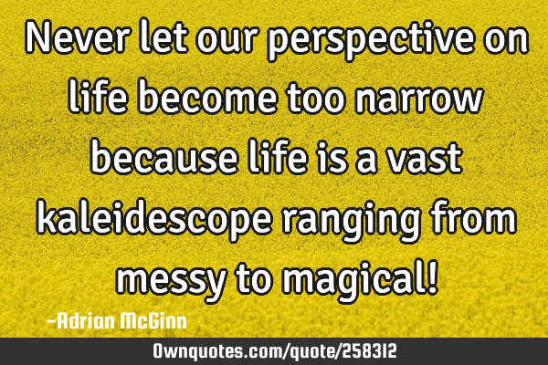 Never let our perspective on life become too narrow because life is a vast kaleidescope ranging