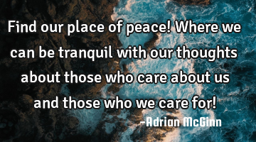 Find our place of peace! Where we can be tranquil with our thoughts about those who care about us