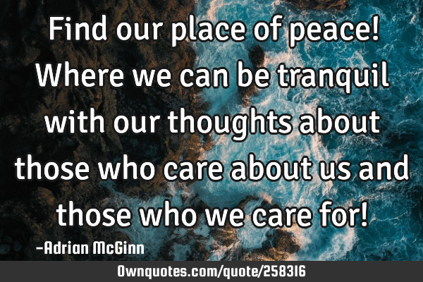 Find our place of peace! Where we can be tranquil with our thoughts about those who care about us