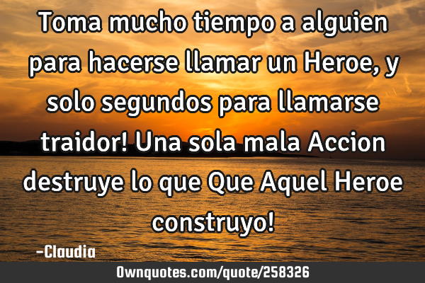 Toma mucho tiempo a alguien para hacerse llamar un Heroe ,y solo segundos para llamarse traidor! U